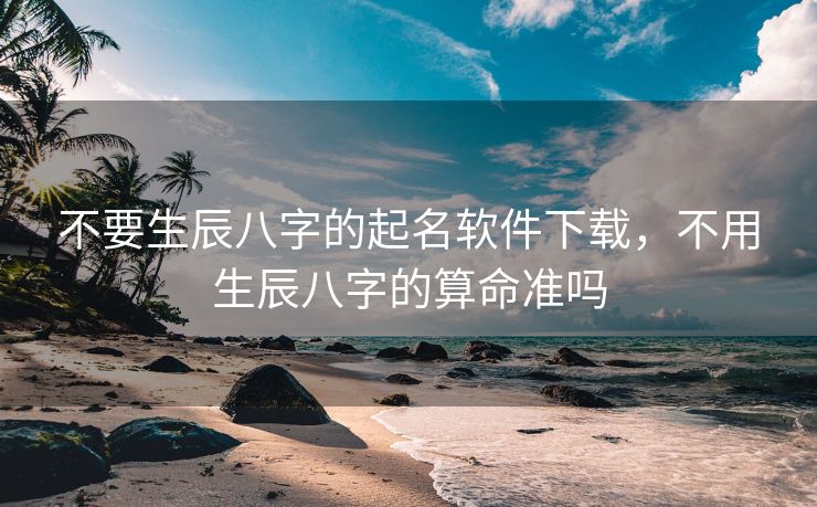 不要生辰八字的起名软件下载，不用生辰八字的算命准吗