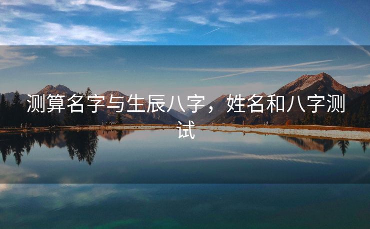 测算名字与生辰八字，姓名和八字测试