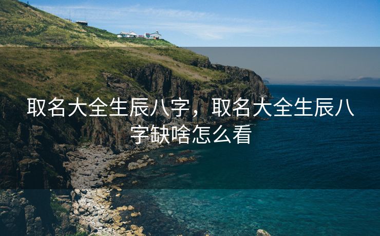 取名大全生辰八字，取名大全生辰八字缺啥怎么看