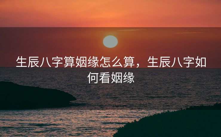 生辰八字算姻缘怎么算，生辰八字如何看姻缘