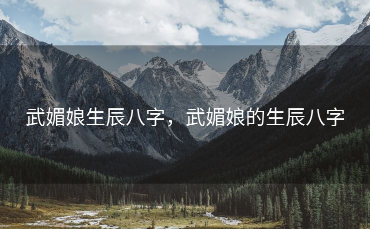 武媚娘生辰八字，武媚娘的生辰八字