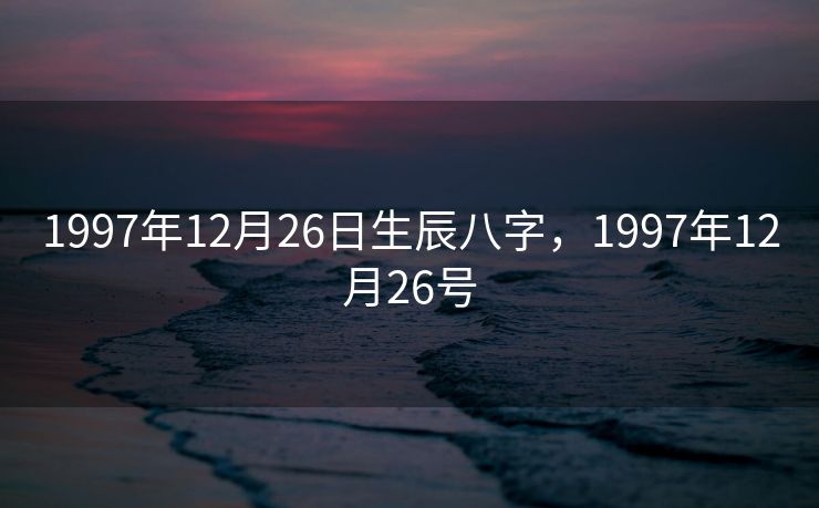 1997年12月26日生辰八字，1997年12月26号