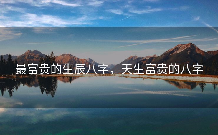最富贵的生辰八字，天生富贵的八字