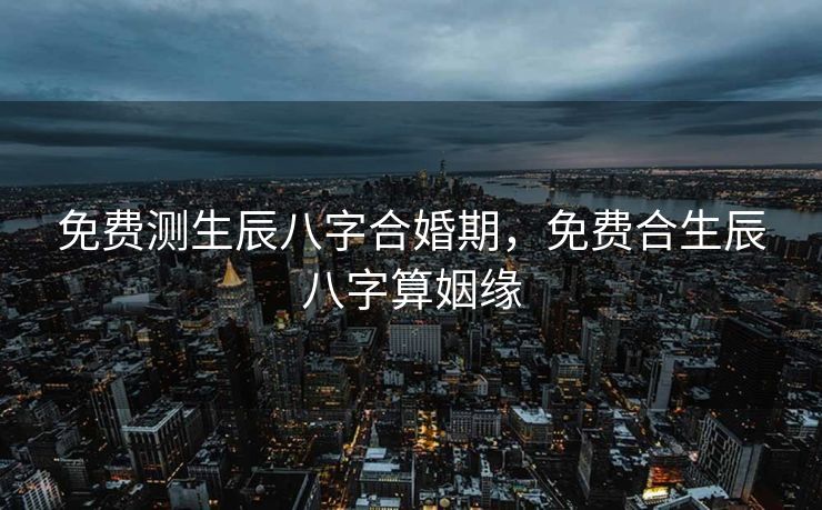免费测生辰八字合婚期，免费合生辰八字算姻缘