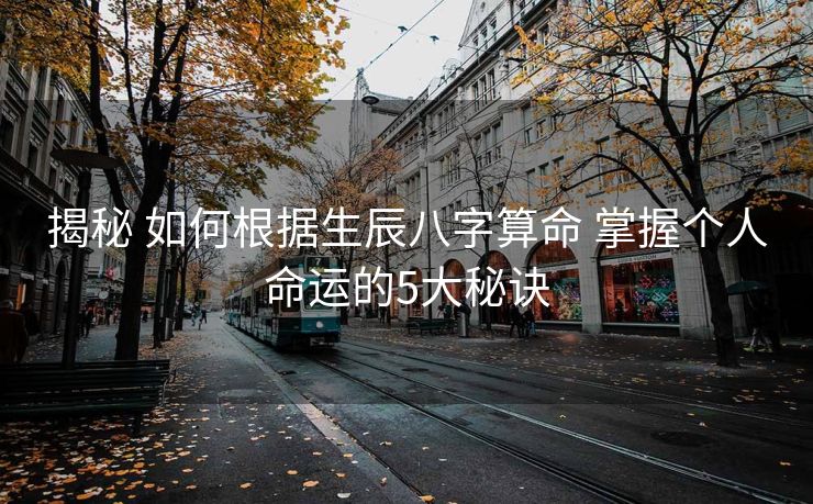 揭秘 如何根据生辰八字算命 掌握个人命运的5大秘诀