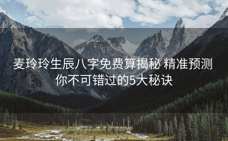 麦玲玲生辰八字免费算揭秘 精准预测 你不可错过的5大秘诀
