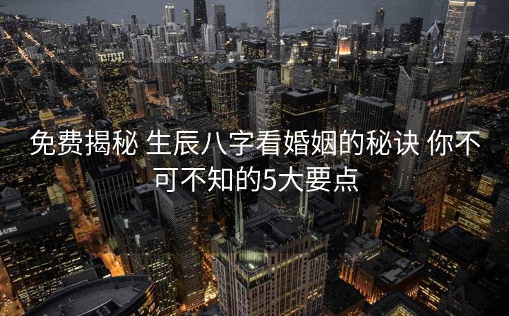 免费揭秘 生辰八字看婚姻的秘诀 你不可不知的5大要点