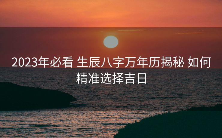 2023年必看 生辰八字万年历揭秘 如何精准选择吉日