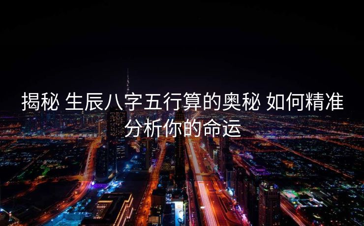 揭秘 生辰八字五行算的奥秘 如何精准分析你的命运