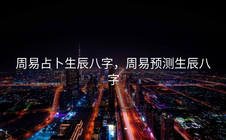 周易占卜生辰八字，周易预测生辰八字