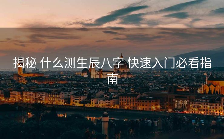 揭秘 什么测生辰八字 快速入门必看指南