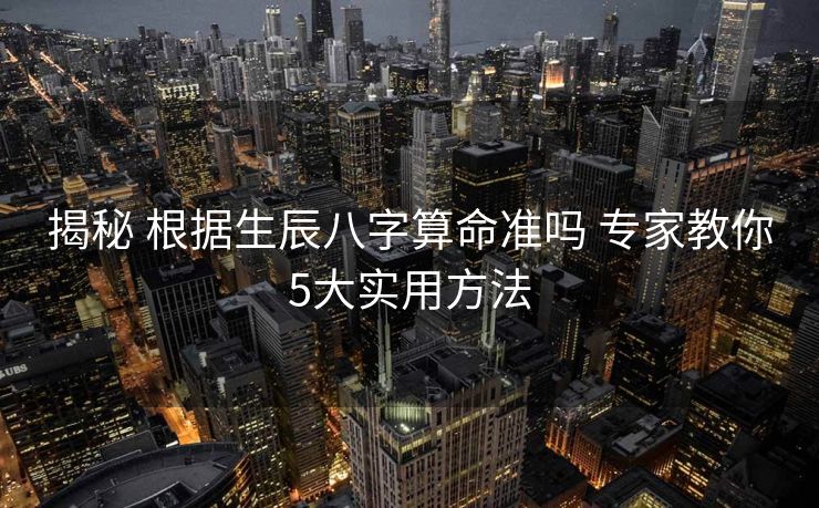 揭秘 根据生辰八字算命准吗 专家教你5大实用方法