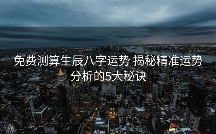 免费测算生辰八字运势 揭秘精准运势分析的5大秘诀