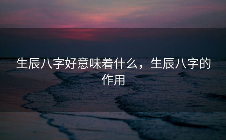 生辰八字好意味着什么，生辰八字的作用