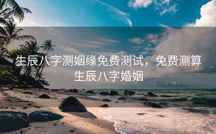 生辰八字测姻缘免费测试，免费测算生辰八字婚姻