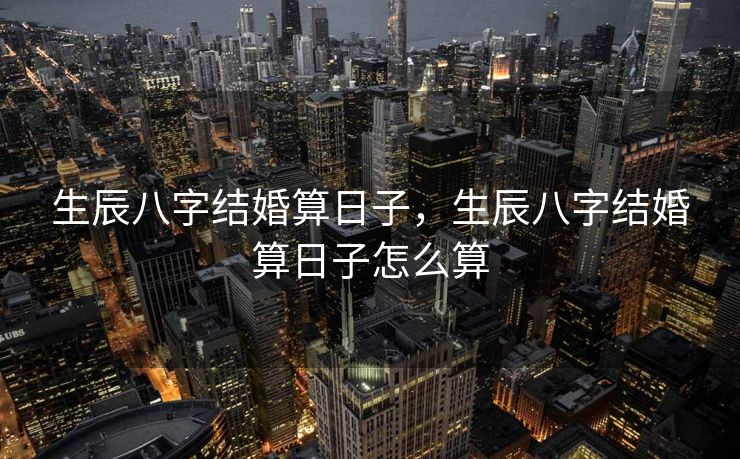 生辰八字结婚算日子，生辰八字结婚算日子怎么算