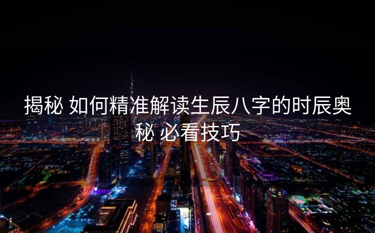 揭秘 如何精准解读生辰八字的时辰奥秘 必看技巧