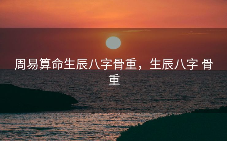周易算命生辰八字骨重，生辰八字 骨重