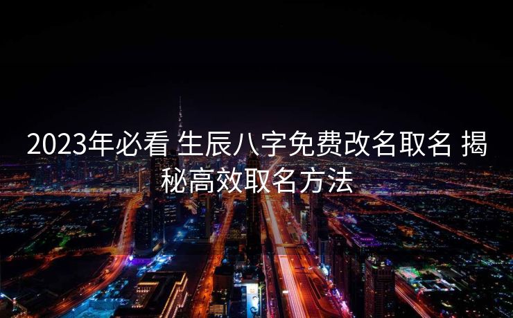 2023年必看 生辰八字免费改名取名 揭秘高效取名方法