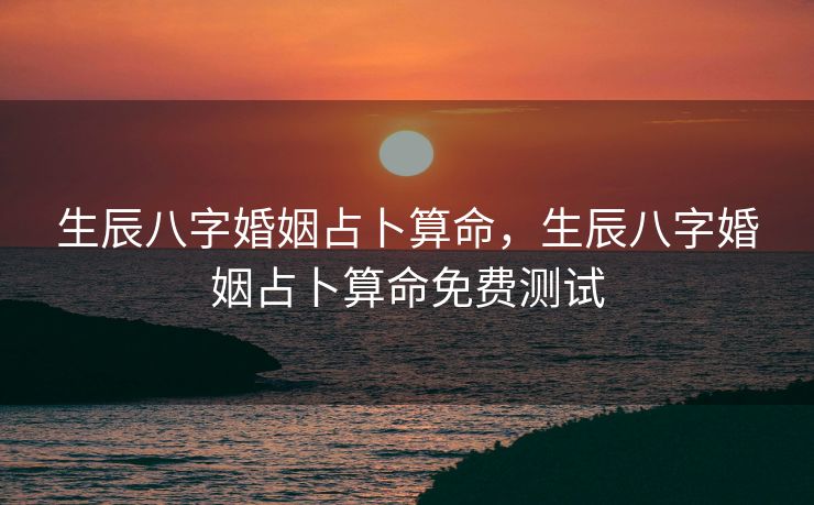 生辰八字婚姻占卜算命，生辰八字婚姻占卜算命免费测试