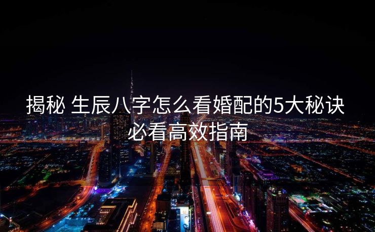 揭秘 生辰八字怎么看婚配的5大秘诀 必看高效指南