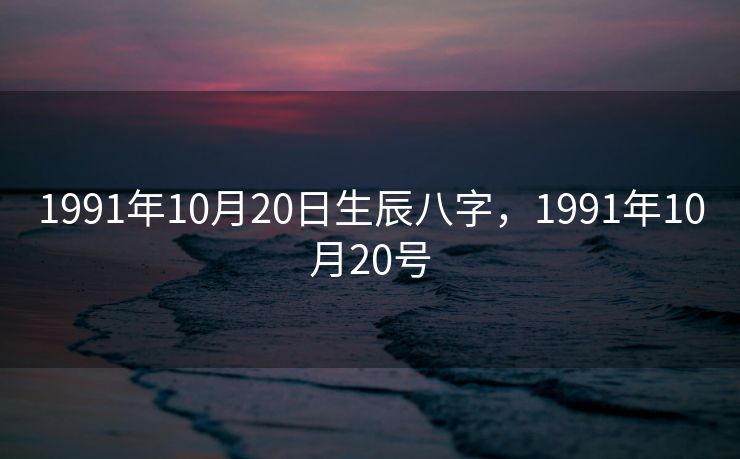 1991年10月20日生辰八字，1991年10月20号