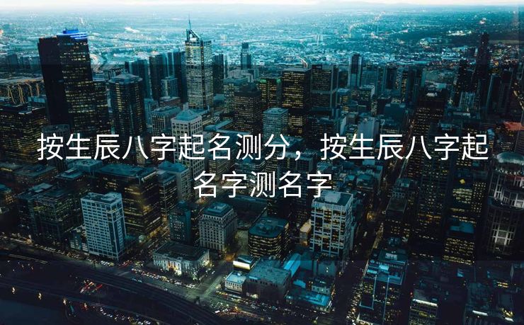 按生辰八字起名测分，按生辰八字起名字测名字
