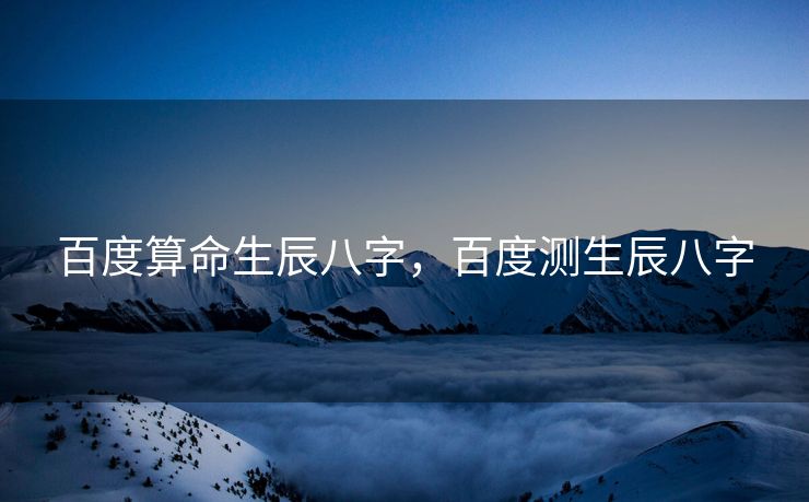 百度算命生辰八字，百度测生辰八字