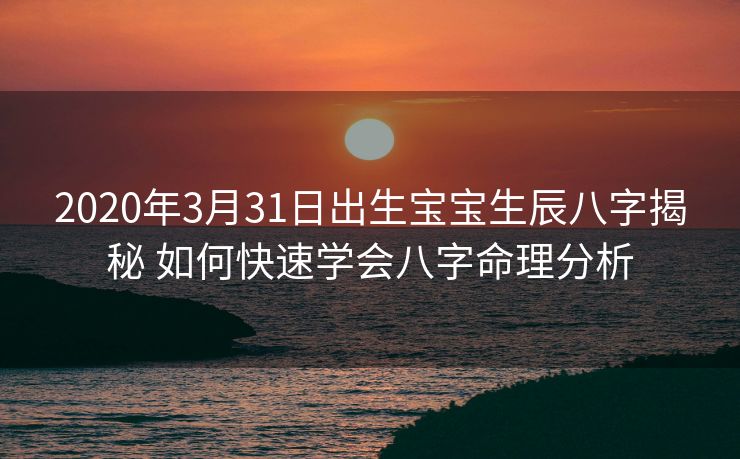 2020年3月31日出生宝宝生辰八字揭秘 如何快速学会八字命理分析