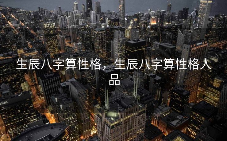 生辰八字算性格，生辰八字算性格人品
