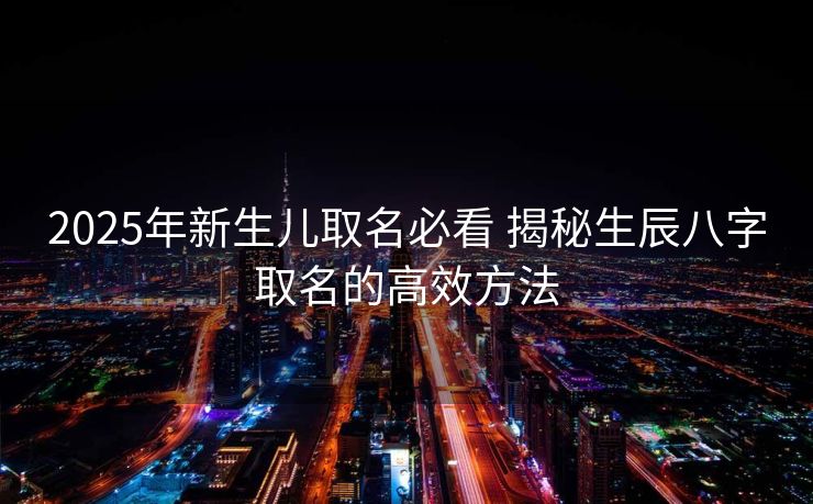 2025年新生儿取名必看 揭秘生辰八字取名的高效方法