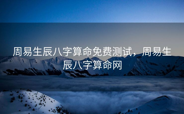 周易生辰八字算命免费测试，周易生辰八字算命网