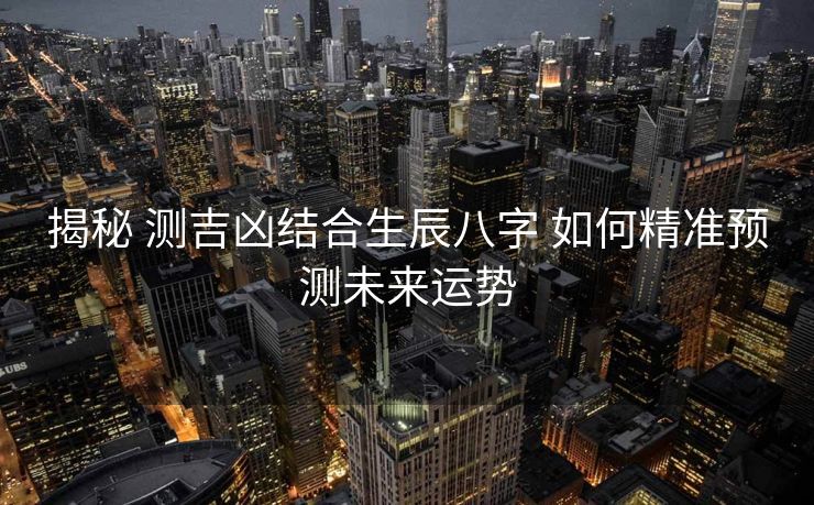 揭秘 测吉凶结合生辰八字 如何精准预测未来运势