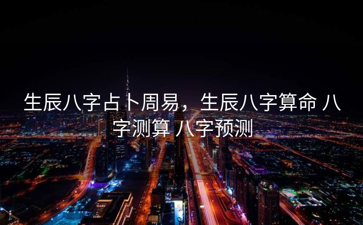 生辰八字占卜周易，生辰八字算命 八字测算 八字预测