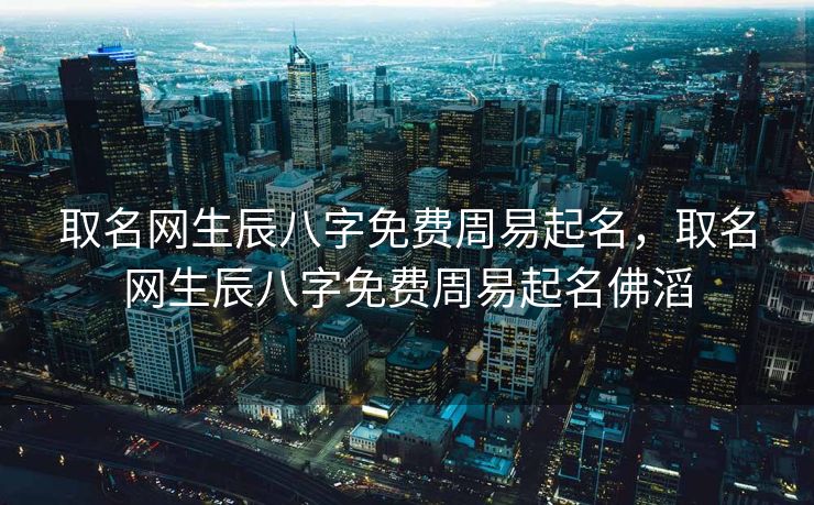 取名网生辰八字免费周易起名，取名网生辰八字免费周易起名佛滔