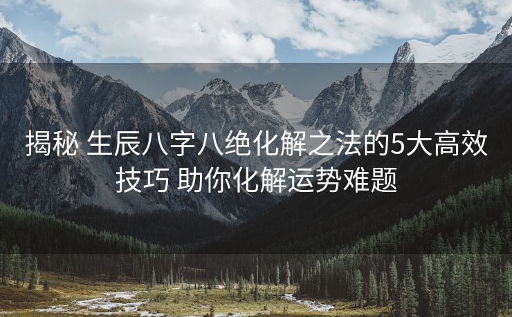 揭秘 生辰八字八绝化解之法的5大高效技巧 助你化解运势难题