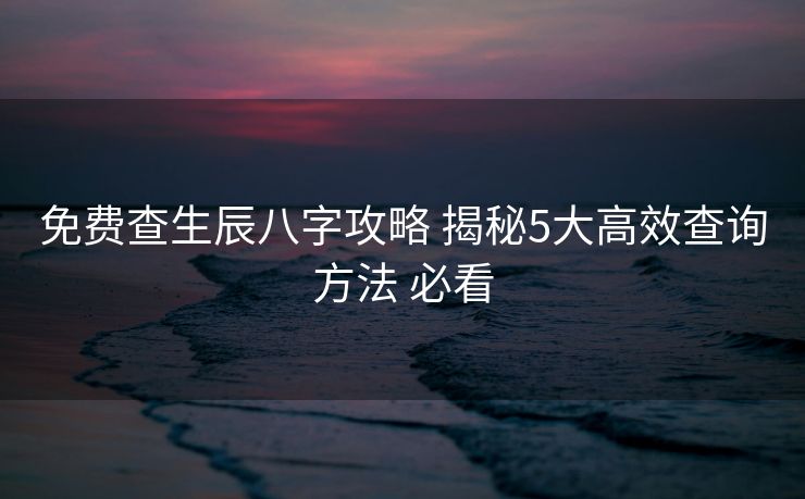 免费查生辰八字攻略 揭秘5大高效查询方法 必看