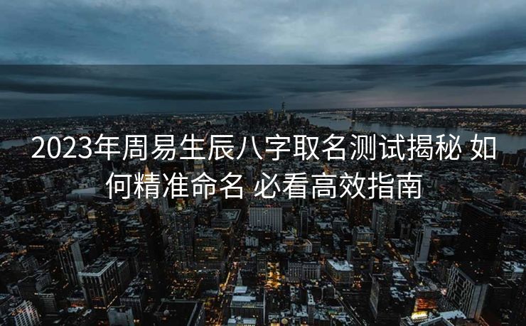2023年周易生辰八字取名测试揭秘 如何精准命名 必看高效指南
