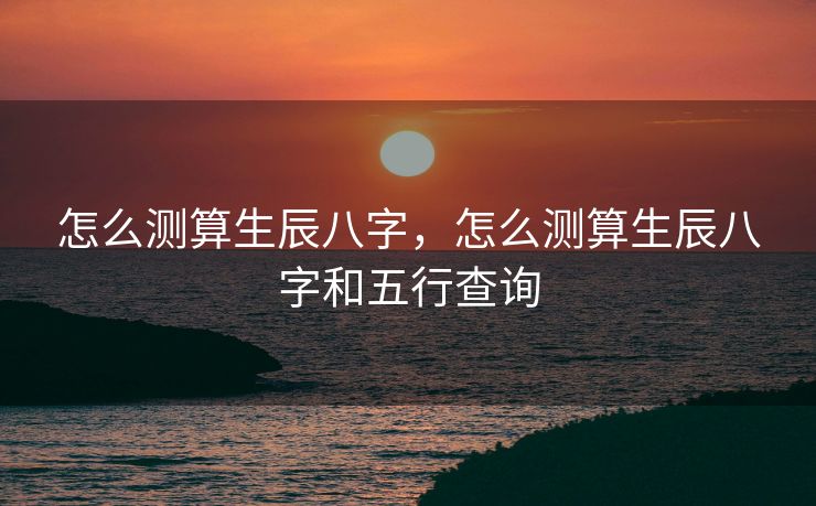 怎么测算生辰八字，怎么测算生辰八字和五行查询