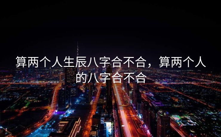 算两个人生辰八字合不合，算两个人的八字合不合