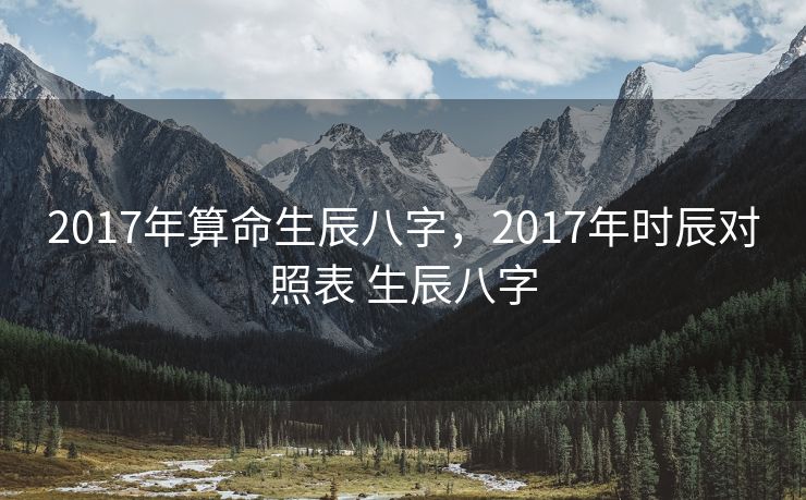 2017年算命生辰八字，2017年时辰对照表 生辰八字