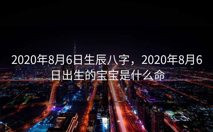 2020年8月6日生辰八字，2020年8月6日出生的宝宝是什么命