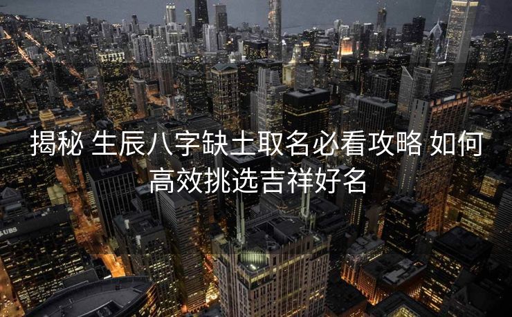 揭秘 生辰八字缺土取名必看攻略 如何高效挑选吉祥好名