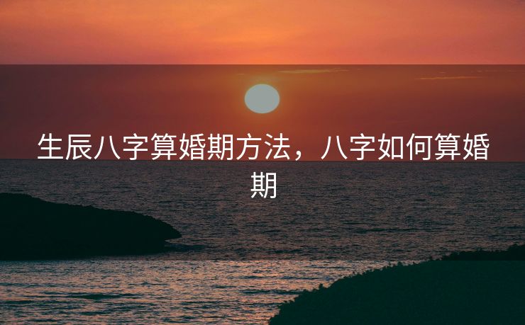 生辰八字算婚期方法，八字如何算婚期