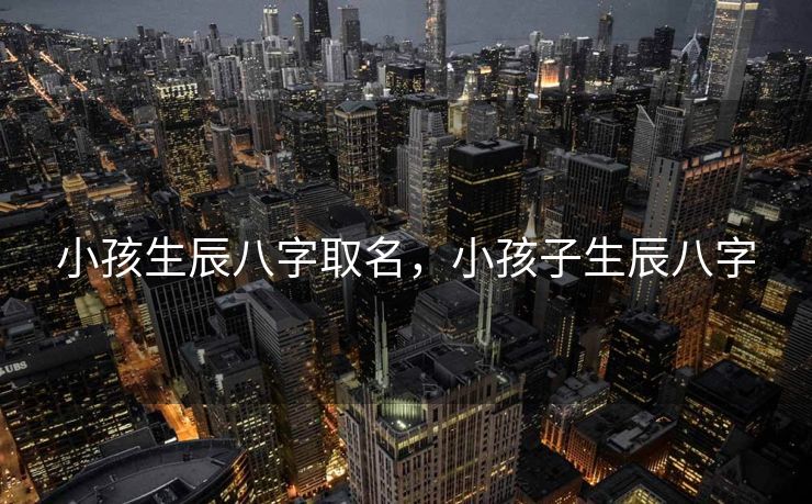 小孩生辰八字取名，小孩子生辰八字