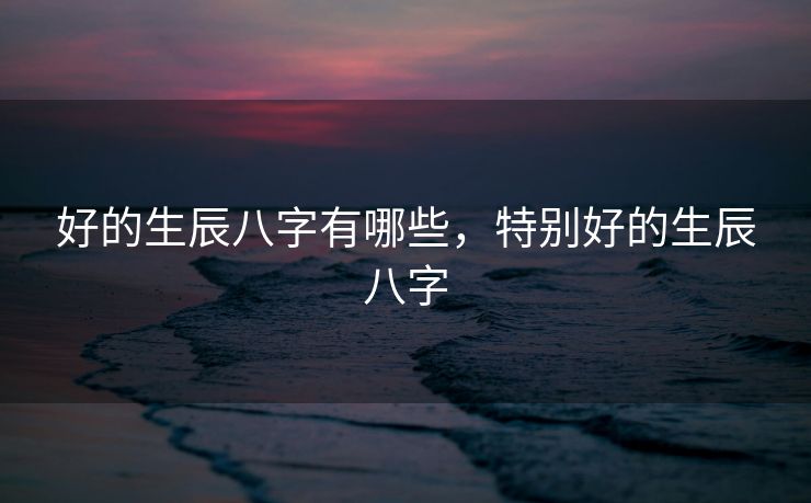 好的生辰八字有哪些，特别好的生辰八字