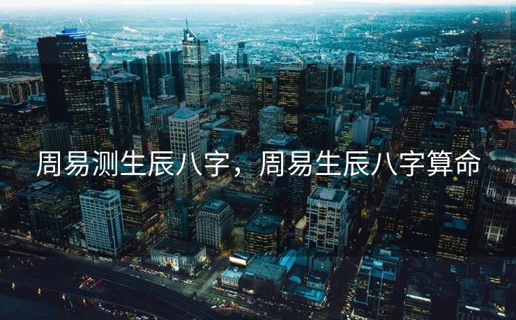 周易测生辰八字，周易生辰八字算命