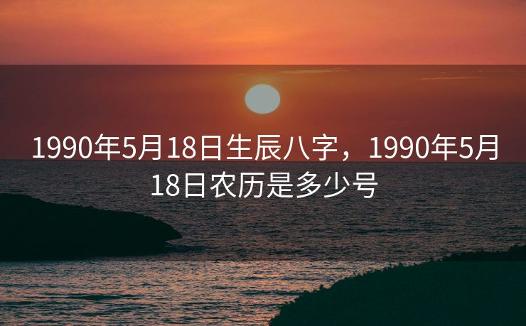 1990年5月18日生辰八字，1990年5月18日农历是多少号
