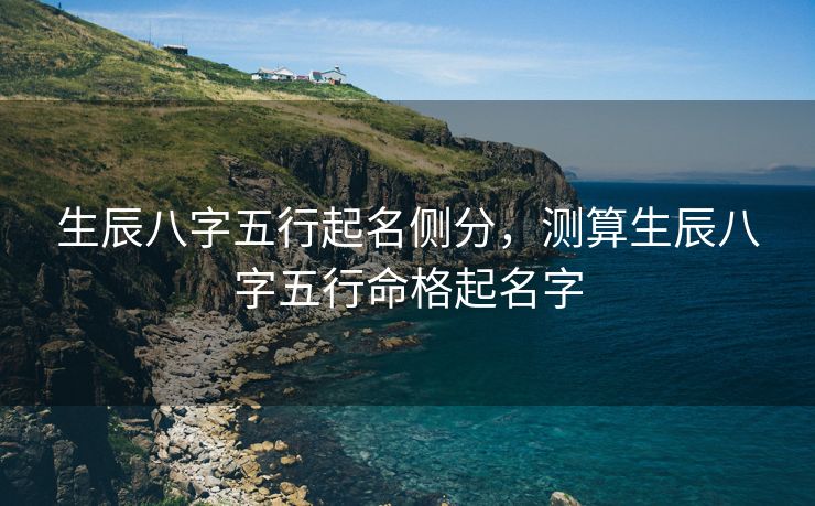 生辰八字五行起名侧分，测算生辰八字五行命格起名字