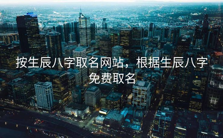 按生辰八字取名网站，根据生辰八字免费取名